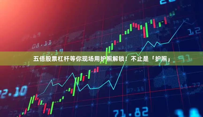 五倍股票杠杆等你现场用护照解锁！不止是「护照」