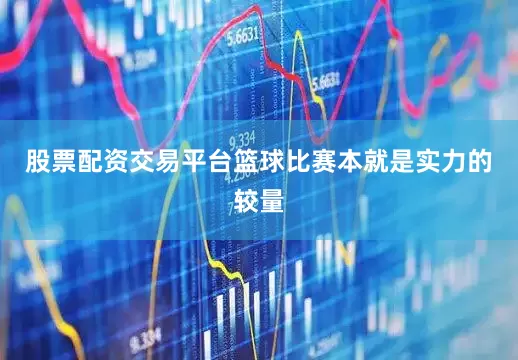股票配资交易平台篮球比赛本就是实力的较量