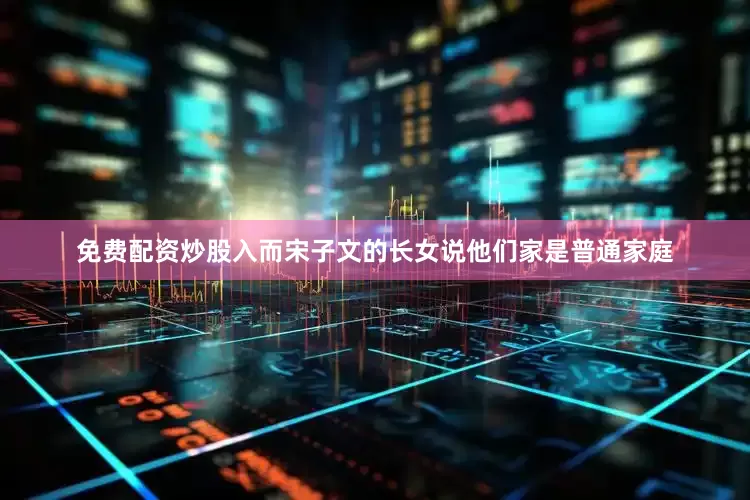 免费配资炒股入而宋子文的长女说他们家是普通家庭
