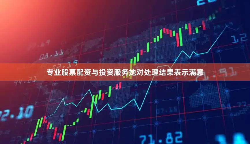 专业股票配资与投资服务她对处理结果表示满意