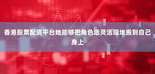 香港股票配资平台她能够把角色活灵活现地搬到自己身上
