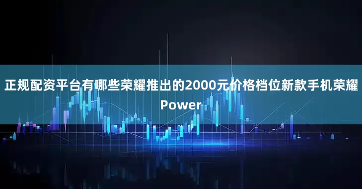 正规配资平台有哪些荣耀推出的2000元价格档位新款手机荣耀Power