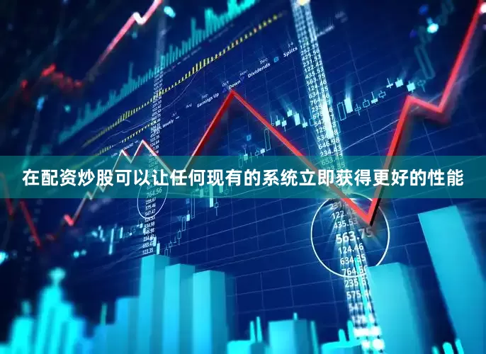 在配资炒股可以让任何现有的系统立即获得更好的性能