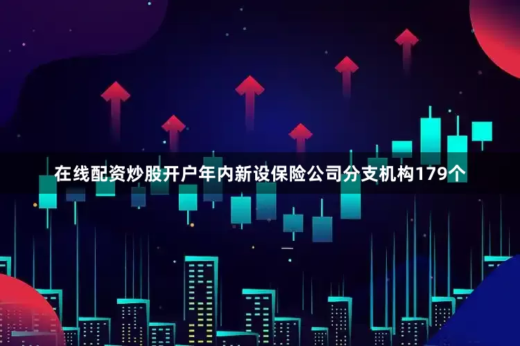 在线配资炒股开户年内新设保险公司分支机构179个