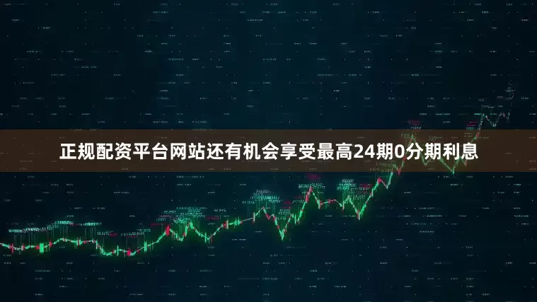 正规配资平台网站还有机会享受最高24期0分期利息