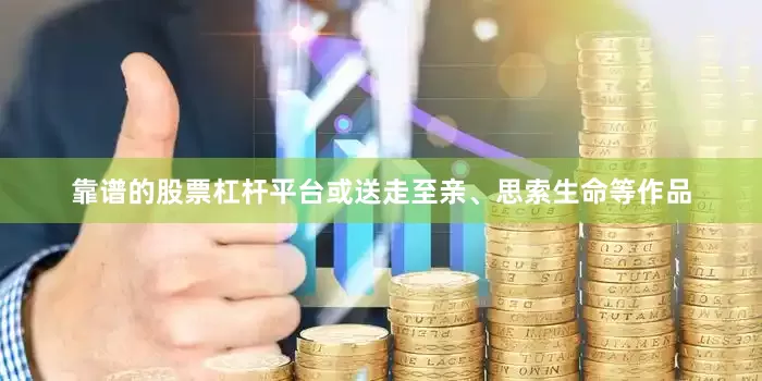 靠谱的股票杠杆平台或送走至亲、思索生命等作品