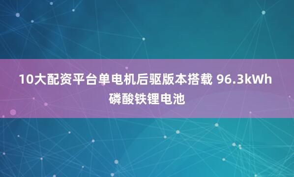 10大配资平台单电机后驱版本搭载 96.3kWh 磷酸铁锂电池