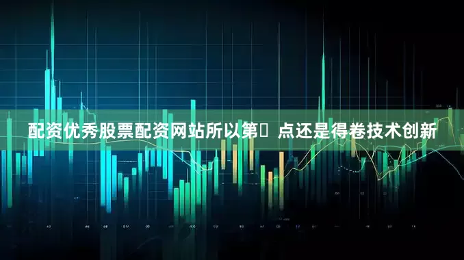 配资优秀股票配资网站所以第⼀点还是得卷技术创新