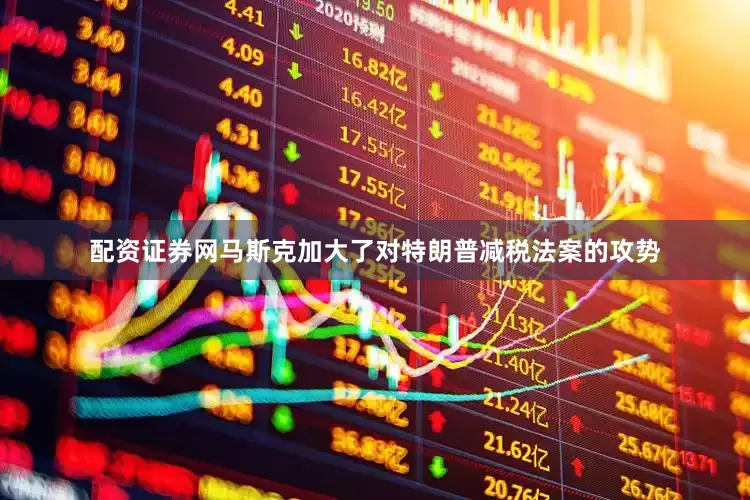 配资证券网马斯克加大了对特朗普减税法案的攻势