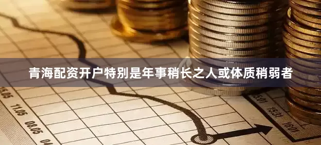 青海配资开户特别是年事稍长之人或体质稍弱者