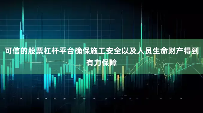 可信的股票杠杆平台确保施工安全以及人员生命财产得到有力保障