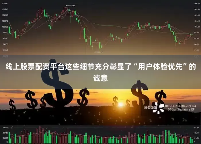 线上股票配资平台这些细节充分彰显了“用户体验优先”的诚意