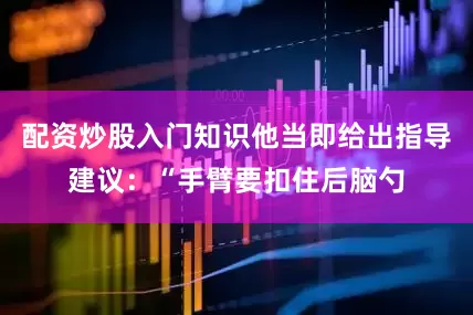 配资炒股入门知识他当即给出指导建议：“手臂要扣住后脑勺