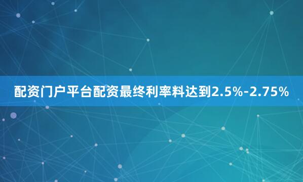 配资门户平台配资最终利率料达到2.5%-2.75%