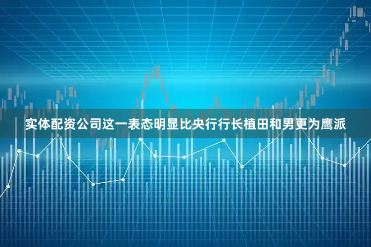 实体配资公司　　这一表态明显比央行行长植田和男更为鹰派