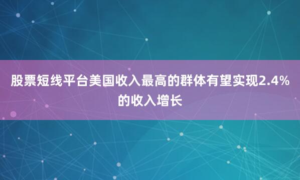 股票短线平台美国收入最高的群体有望实现2.4%的收入增长