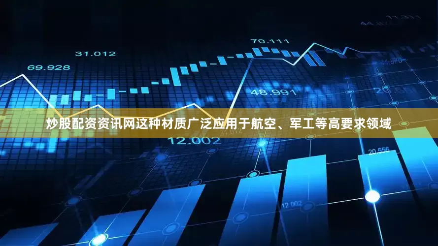 炒股配资资讯网这种材质广泛应用于航空、军工等高要求领域