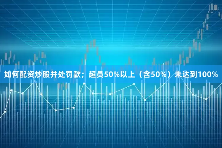 如何配资炒股并处罚款；超员50%以上（含50%）未达到100%