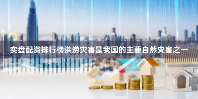 实盘配资排行榜洪涝灾害是我国的主要自然灾害之一