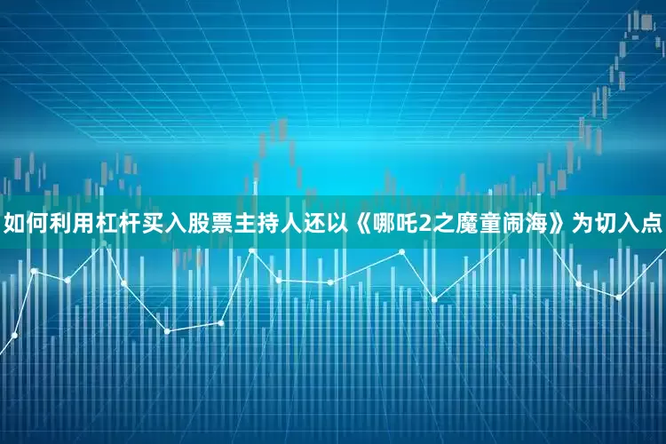 如何利用杠杆买入股票主持人还以《哪吒2之魔童闹海》为切入点