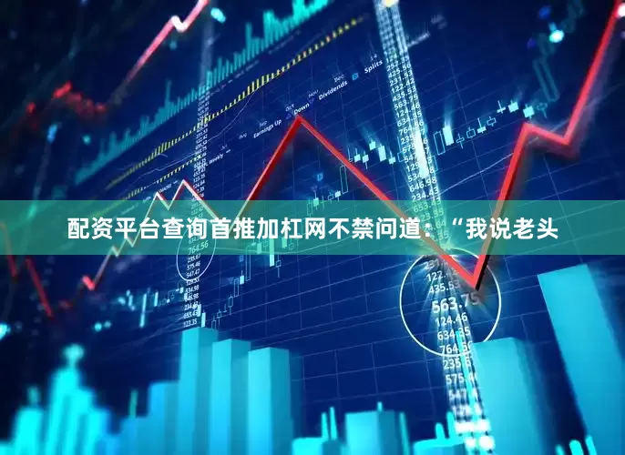 配资平台查询首推加杠网不禁问道：“我说老头