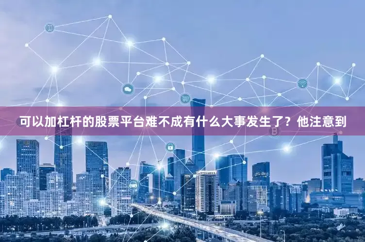 可以加杠杆的股票平台难不成有什么大事发生了？他注意到