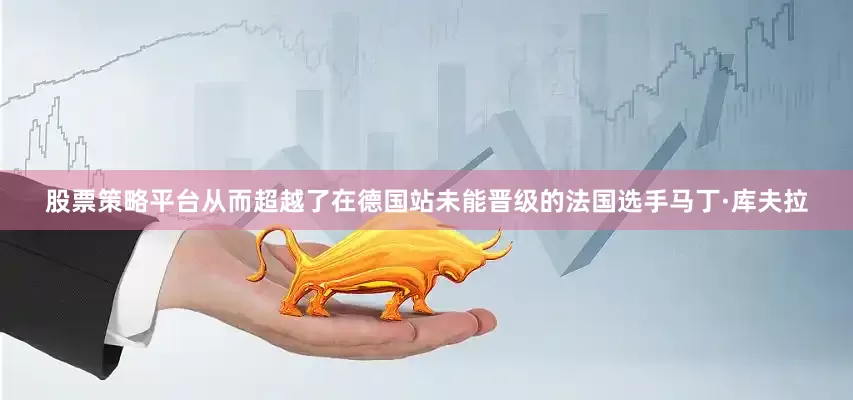 股票策略平台从而超越了在德国站未能晋级的法国选手马丁·库夫拉