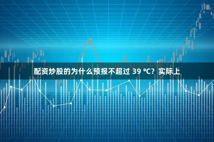 配资炒股的为什么预报不超过 39 ℃？实际上