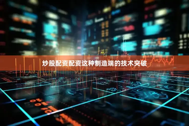 炒股配资配资这种制造端的技术突破