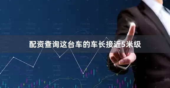 配资查询这台车的车长接近5米级