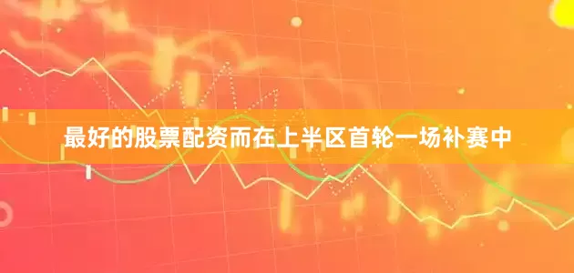 最好的股票配资　　而在上半区首轮一场补赛中