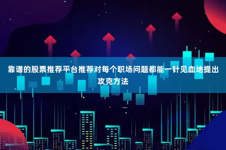 靠谱的股票推荐平台推荐对每个职场问题都能一针见血地提出攻克方法
