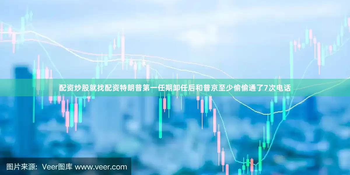配资炒股就找配资特朗普第一任期卸任后和普京至少偷偷通了7次电话