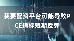 我要配资平台可能导致PCE指标短期反弹