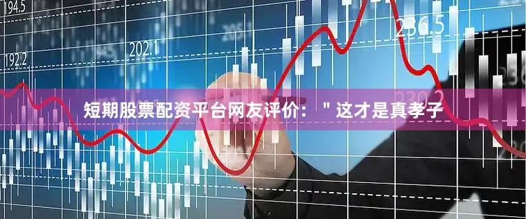 短期股票配资平台网友评价：＂这才是真孝子