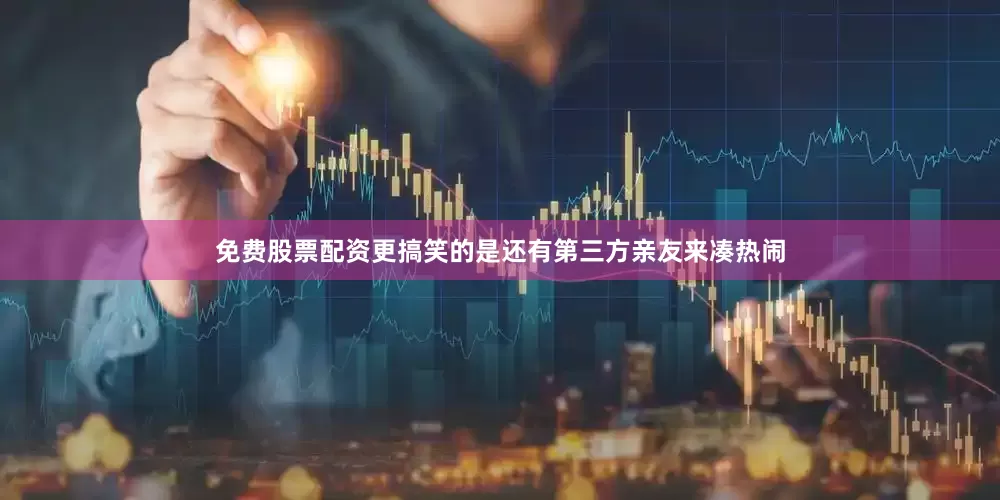 免费股票配资更搞笑的是还有第三方亲友来凑热闹