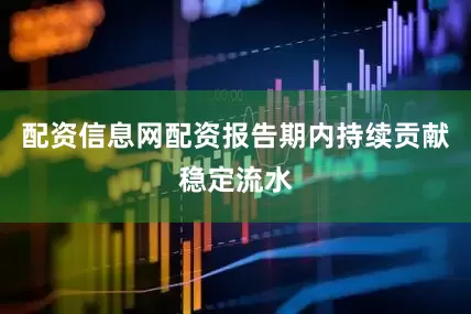 配资信息网配资报告期内持续贡献稳定流水