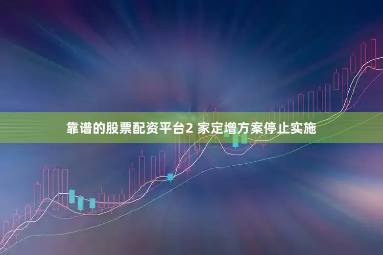 靠谱的股票配资平台2 家定增方案停止实施