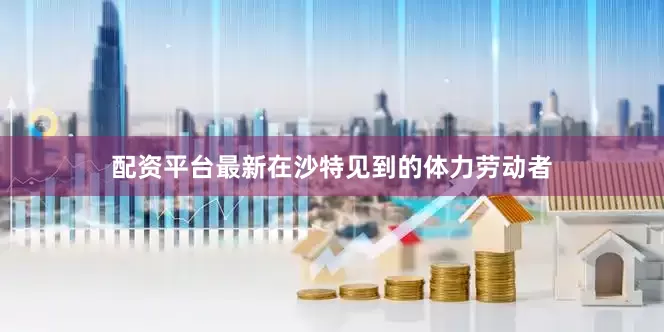 配资平台最新在沙特见到的体力劳动者