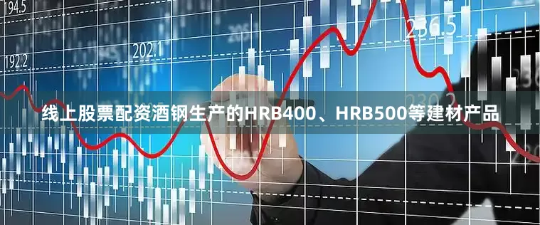 线上股票配资酒钢生产的HRB400、HRB500等建材产品
