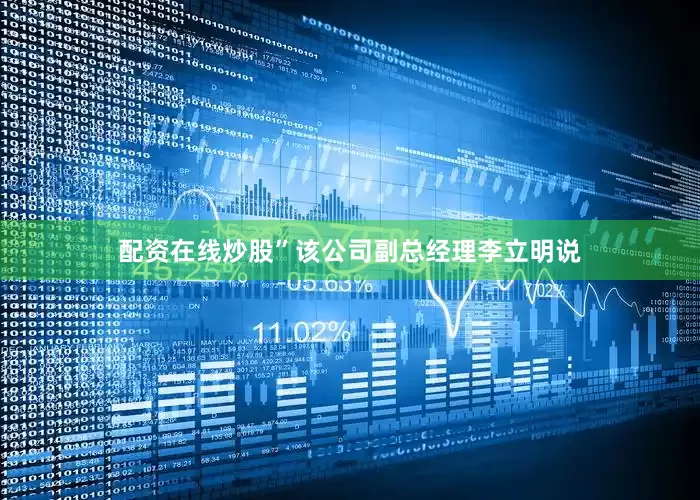 配资在线炒股”该公司副总经理李立明说