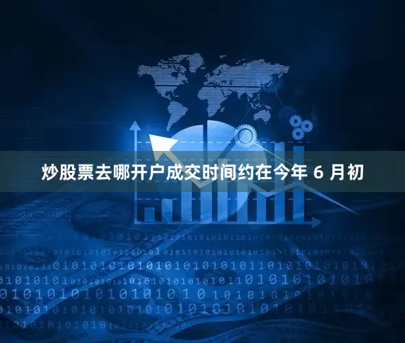 炒股票去哪开户成交时间约在今年 6 月初