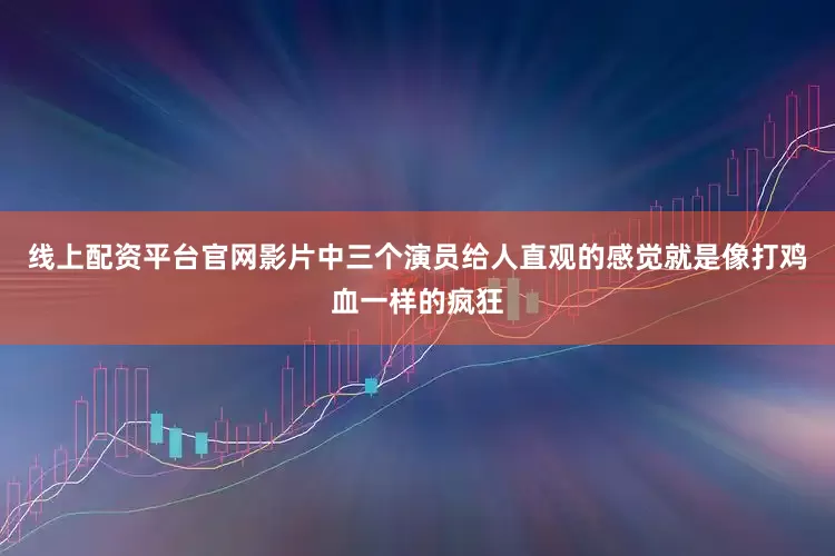 线上配资平台官网影片中三个演员给人直观的感觉就是像打鸡血一样的疯狂