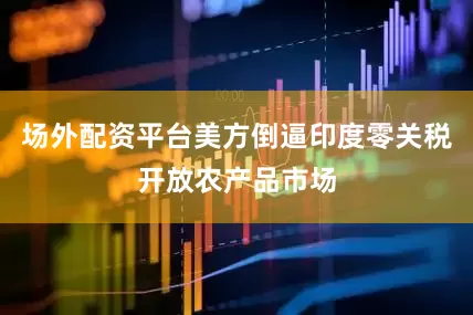 场外配资平台美方倒逼印度零关税开放农产品市场