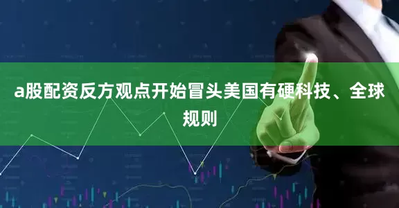 a股配资反方观点开始冒头美国有硬科技、全球规则