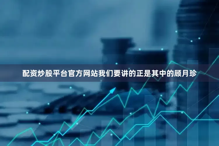 配资炒股平台官方网站我们要讲的正是其中的顾月珍