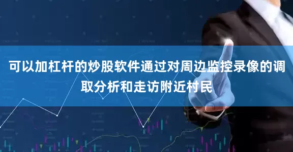 可以加杠杆的炒股软件通过对周边监控录像的调取分析和走访附近村民