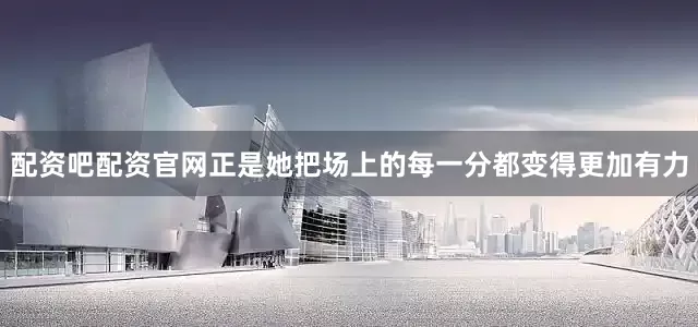 配资吧配资官网正是她把场上的每一分都变得更加有力