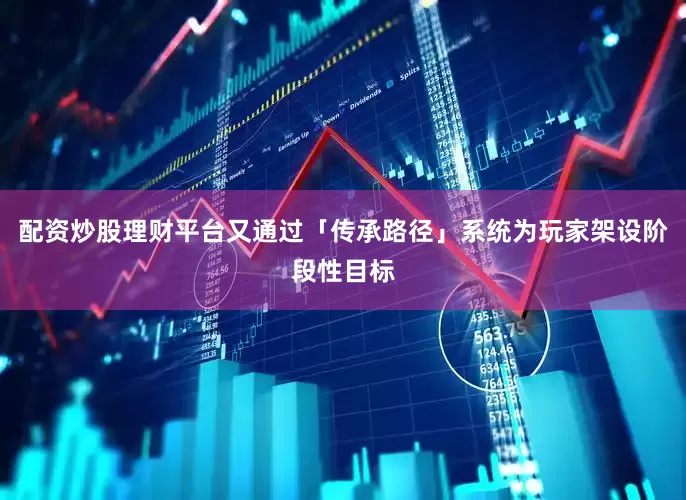 配资炒股理财平台又通过「传承路径」系统为玩家架设阶段性目标