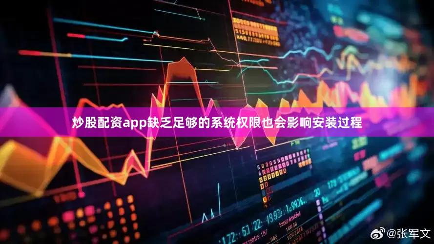 炒股配资app缺乏足够的系统权限也会影响安装过程